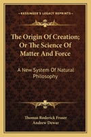 The Origin of Creation; or, The Science of Matter and Force, a new System of Natural Philosophy 3337035973 Book Cover