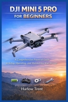 DJI MINI 5 PRO FOR BEGINNERS: A Comprehensive Practical Guide to Setup, Operating, and Maintaining Your Drones B0GK7B6QN3 Book Cover