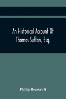 An Historical Account of Thomas Sutton, Esq.; And of His Foundation in Charter-House 9354446485 Book Cover