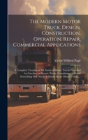 The Modern Motor Truck, Design, Construction, Operation, Repair, Commercial Applications: A Complete Treatise on All Forms of Motor Trucks Propelled ... One Needs to Know About Motor Trucks, ... 1020488522 Book Cover