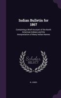 Indian Bulletin for 1867: Containing a Brief Account of the North American Indians and the Interpretation of Many Indian Names 1378678680 Book Cover