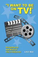 I Want to be On TV! Navigating the Reel World of Kids in Hollywood 1492821721 Book Cover