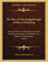 The Place of the Ringgold Light Artillery of Reading, Among the First Five Companies from Pennsylvania Which Marched to the Defense of Washington, April, 1861. a Paper Read Before the Historical Socie 1165742357 Book Cover