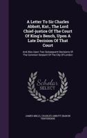 A Letter to Sir Charles Abbott, Knt., the Lord Chief-Justice of the Court of King's Bench, Upon a Late Decision of That Court: And Also Upon Two Subsequent Decisions of the Common Serjeant of the City 1178714594 Book Cover