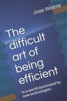 The Difficult Art of Being Efficient: In a World Dominated by New Technologies 1980666733 Book Cover