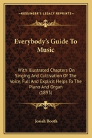 Everybody's guide to music, with illustrated chapters on singing and cultivation of the voice; full and explicit helps to the piano and organ; complete dictionary of musical terms 1022074318 Book Cover