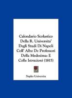 Calendario Scolastico Della R. Universita'  Degli Studi Di Napoli Coll' Albo De Professori Della Medesima: E Colle Istruzioni (1815) 1169600611 Book Cover