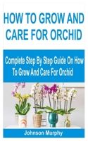 How to Grow and Care for Orchid: Complete Step By Step Guide On How To Grow And Care For Orchid B0BN7PD1TN Book Cover