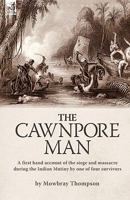 The Cawnpore Man: A First Hand Account of the Siege and Massacre During the Indian Mutiny By One of Four Survivors 1846775736 Book Cover