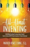 All About Inventing: Everything You Need To Know About Patents From a Former USPTO Patent Examiner & Patent Attorney! 194913427X Book Cover