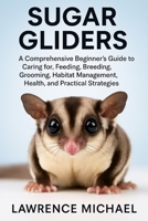 SUGAR GLIDERS: A Comprehensive Beginner’s Guide to Caring for, Feeding, Breeding, Grooming, Habitat Management, Health, and Practical Strategies" B0FSDMBZZY Book Cover