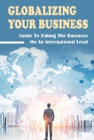 Globalizing Your Business: Guide To Taking The Business On An International Level: How To Globalize A Business B09BGN8WVL Book Cover