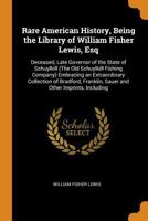 Rare American History, Being the Library of William Fisher Lewis, Esq: Deceased, Late Governor of the State of Schuylkill (the Old Schuylkill Fishing 1019247827 Book Cover