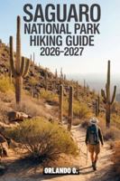 Saguaro National Park Hiking Guide 2026-2027: Explore Trails, Essential tips, Navigation, Gears, Maps and Cultural Insights for every hiker B0G2XZ4XVH Book Cover