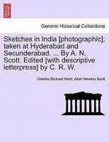 Sketches in India [photographic]; taken at Hyderabad and Secunderabad. ... By A. N. Scott. Edited [with descriptive letterpress] by C. R. W. 124124099X Book Cover