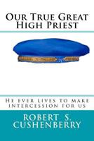 Our True Great High Priest: He ever lives to make intercession for us 1720596670 Book Cover