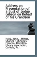 Address on Presentation of a Bust of Judge Gibson on Behalf of his Grandson 1113320079 Book Cover