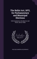 The Ballot ACT, 1872, for Parliamentary and Municipal Elections: With Explanatory Introduction and Notes, and an Index 1358655227 Book Cover