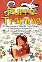 Puppy Training: The Comprehensive Guide To Puppy Training- A Step-By-Step Activity Guide To: Housebreaking, Crate Training, Puppy Sleep Training and MORE 1952117844 Book Cover