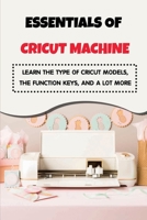 Essentials of Cricut Machine: Learn The Type Of Cricut Models, The Function Keys, And A Lot More: Comparison Between Cricut Machines B09DF712D3 Book Cover