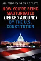 How You're Being Masturbated (jerked around) By The U.S. Constitution 1478250534 Book Cover
