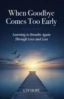 When Goodbye Comes Too Early: Learning To Breathe Again Through Love and Loss B0GS71HRCW Book Cover
