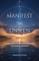 MANIFEST THE UNSEEN: Simple Ways to Discover Meaning in Everyday Moments B0FTRGG215 Book Cover