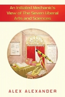 An Initiated Mechanic’s View of The Seven Liberal Arts and Sciences 1665571918 Book Cover
