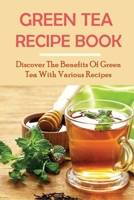 Green Tea Recipe Book: Discover The Benefits Of Green Tea With Various Recipes: Green Tea Health Benefits B099BWRNYY Book Cover