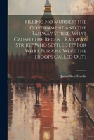 Killing no Murder! The Government and the Railway Strike. What Caused the Recent Railway Strike? Who Settled it? For What Purpose Were the Troops Called out? 1021499579 Book Cover