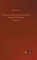 A General History and Collection of Voyages and Travels (Volume 17); Arranged in Systematic Order: Forming a Complete History of the Origin and ... from the Earliest Ages to the Present Time 9355750323 Book Cover
