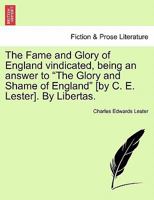 The Fame and Glory of England vindicated, being an answer to "The Glory and Shame of England" [by C. E. Lester]. By Libertas. 1240916515 Book Cover