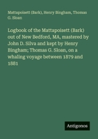 Logbook of the Mattapoisett (Bark) out of New Bedford, MA, mastered by John D. Silva and kept by Henry Bingham; Thomas G. Sloan, on a whaling voyage between 1879 and 1881 3388002932 Book Cover