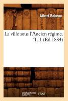 La Ville Sous L'Ancien Ra(c)Gime. T. 1 (A0/00d.1884) 1144371821 Book Cover