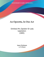 An Operetta, In One Act: Entitled, Mrs. Speaker Or Lady Legislators 1169403514 Book Cover