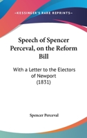 Speech Of Spencer Perceval, On The Reform Bill: With A Letter To The Electors Of Newport 1104656728 Book Cover