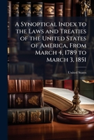 A Synoptical Index to the Laws and Treaties of the United States of America, from March 4, 1789 to March 3, 1851 1148538577 Book Cover