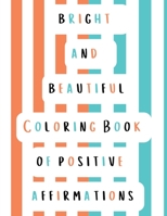 Bright and Beautiful Coloring Book of Positive Affirmations B0BRM2N1RX Book Cover