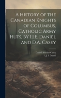 A History of the Canadian Knights of Columbus, Catholic Army Huts, by I.J.E. Daniel and D.A. Casey - Primary Source Edition 1019502398 Book Cover