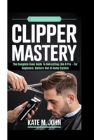 CLIPPER MASTERY: The Complete Book Guide To Haircutting Like A Pro — For Beginners, Barbers And At-Home Stylists B0FJ2GB1JH Book Cover