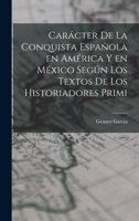 Carácter de la conquista española en América y en México según los textos de los historiadores primi 1018945997 Book Cover