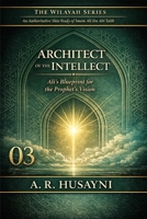 Architect of the Intellect: Ali’s Blueprint for the Prophet’s Vision (The Wilayah Series: An Authoritative Shia Study of Imam Ali ibn Abi Talib) B0GHRQMTZS Book Cover