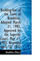 Building-law of the Town of Brookline, Adopted March 31, 1903, Approved by the Superior Court, May 1 114740027X Book Cover