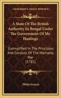 A State Of The British Authority In Bengal Under The Government Of Mr. Hastings: Exemplified In The Principles And Conduct Of The Marhatta War (1781) 3337192424 Book Cover