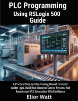 PLC Programming Using Rslogix 500 Guide: A Practical Step-by-Step Training Manual to Master Ladder Logic, Build Real Industrial Control Systems, and Troubleshoot PLC Automation with Confidence B0H1MP71Y3 Book Cover