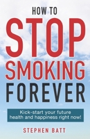 How to Stop Smoking Forever: Kick-start your future health and happiness right now! 0473523027 Book Cover