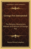 George Fox Interpreted: The Religion, Revelations, Motives And Mission Of George Fox 1147069751 Book Cover