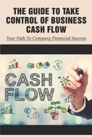 The Guide To Take Control Of Business Cash Flow: Your Path To Company Financial Success: What Is The Key To Managing Business Cash Flow B0991J4VK4 Book Cover