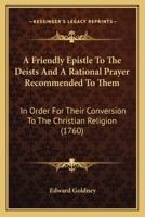A Friendly Epistle To The Deists And A Rational Prayer Recommended To Them: In Order For Their Conversion To The Christian Religion 1437453929 Book Cover