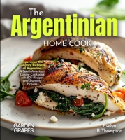 The Argentinian Home Cook: Experience the Culinary Richness of Argentina - A South American Cuisine Cookbook with 80+ Recipes and Stunning Pictures B0FR12TPPM Book Cover
